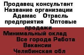 Продавец-консультант › Название организации ­ Адамас › Отрасль предприятия ­ Оптовые продажи › Минимальный оклад ­ 26 000 - Все города Работа » Вакансии   . Челябинская обл.,Нязепетровск г.